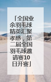 全国业余羽毛球精英汇聚孝感，第二届全国羽毛球邀请赛10日开赛