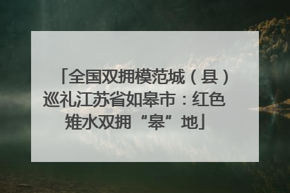 全国双拥模范城（县）巡礼江苏省如皋市：红色雉水双拥“皋”地