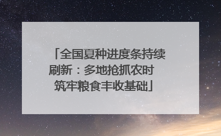 全国夏种进度条持续刷新：多地抢抓农时 筑牢粮食丰收基础