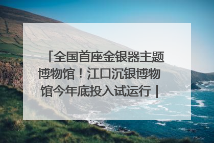 全国首座金银器主题博物馆！江口沉银博物馆今年底投入试运行｜万千气象看四川