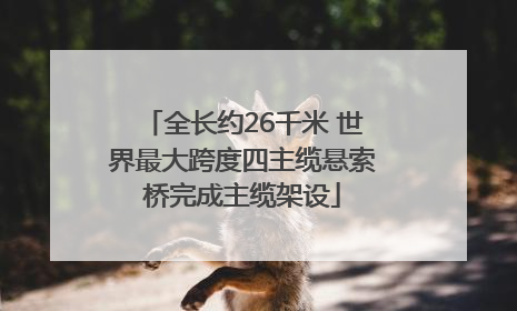 全长约26千米 世界最大跨度四主缆悬索桥完成主缆架设