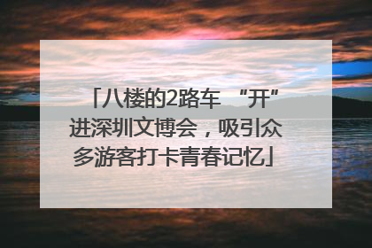 八楼的2路车 “开” 进深圳文博会，吸引众多游客打卡青春记忆
