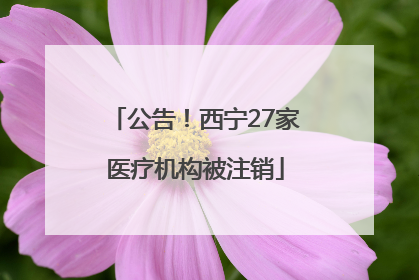 公告！西宁27家医疗机构被注销