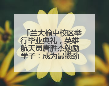 兰大榆中校区举行毕业典礼，英雄航天员唐胜杰勉励学子：成为最攒劲的兰大人