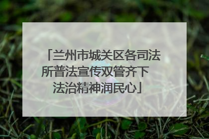 兰州市城关区各司法所普法宣传双管齐下 法治精神润民心