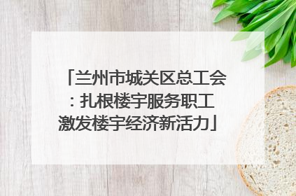 兰州市城关区总工会：扎根楼宇服务职工 激发楼宇经济新活力