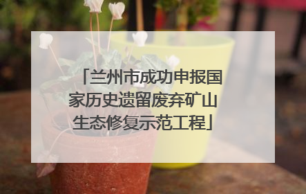 兰州市成功申报国家历史遗留废弃矿山生态修复示范工程