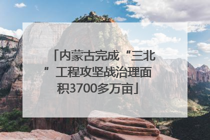 内蒙古完成“三北”工程攻坚战治理面积3700多万亩