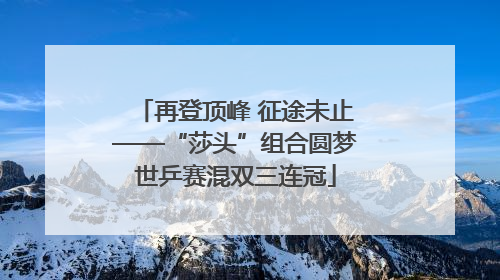 再登顶峰 征途未止——“莎头”组合圆梦世乒赛混双三连冠