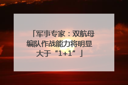 军事专家：双航母编队作战能力将明显大于“1+1”
