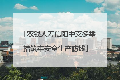 农银人寿信阳中支多举措筑牢安全生产防线