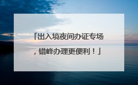 出入境夜间办证专场，错峰办理更便利！