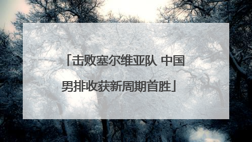 击败塞尔维亚队 中国男排收获新周期首胜