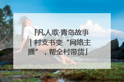 凡人歌·青岛故事｜村支书变“网络主播”，帮全村带货