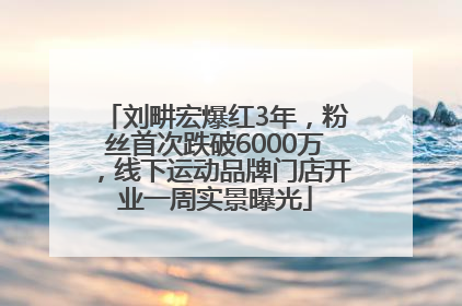 刘畊宏爆红3年，粉丝首次跌破6000万，线下运动品牌门店开业一周实景曝光