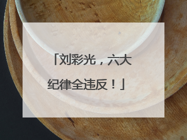 刘彩光，六大纪律全违反！
