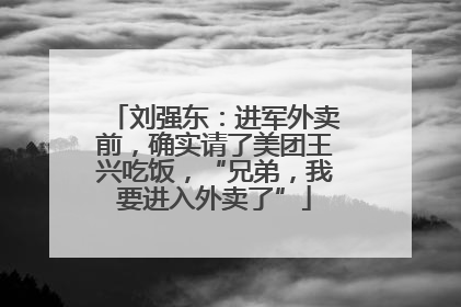 刘强东：进军外卖前，确实请了美团王兴吃饭，“兄弟，我要进入外卖了”