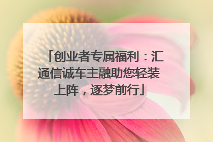 创业者专属福利：汇通信诚车主融助您轻装上阵，逐梦前行