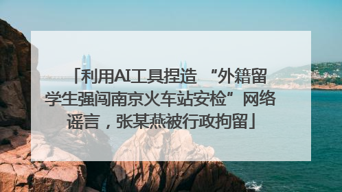 利用AI工具捏造 “外籍留学生强闯南京火车站安检”网络谣言，张某燕被行政拘留