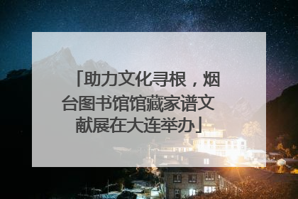 助力文化寻根，烟台图书馆馆藏家谱文献展在大连举办