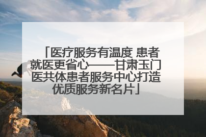 医疗服务有温度 患者就医更省心——甘肃玉门医共体患者服务中心打造优质服务新名片