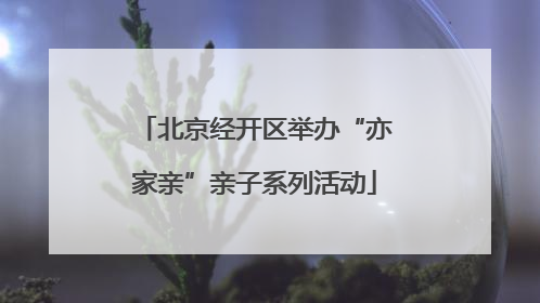 北京经开区举办“亦家亲”亲子系列活动