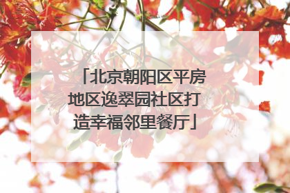 北京朝阳区平房地区逸翠园社区打造幸福邻里餐厅