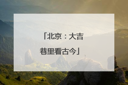 北京：大吉巷里看古今