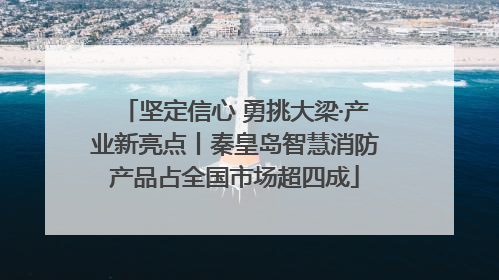 坚定信心 勇挑大梁·产业新亮点丨秦皇岛智慧消防产品占全国市场超四成