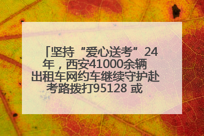 坚持“爱心送考”24年，西安41000余辆出租车网约车继续守护赴考路拨打95128 或者88880000均可报名参加一对一送考