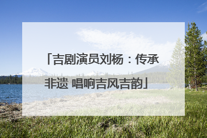 吉剧演员刘杨：传承非遗 唱响吉风吉韵