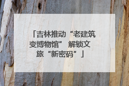 吉林推动“老建筑变博物馆” 解锁文旅“新密码”