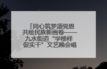 同心筑梦颂党恩 共绘民族新画卷——九水街道“学榜样 促实干”文艺晚会唱响民族团结主旋律