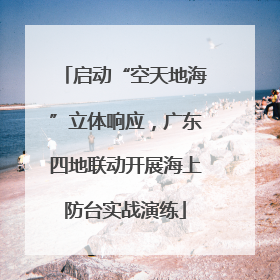 启动“空天地海”立体响应，广东四地联动开展海上防台实战演练