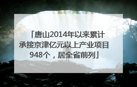 唐山2014年以来累计承接京津亿元以上产业项目948个，居全省前列