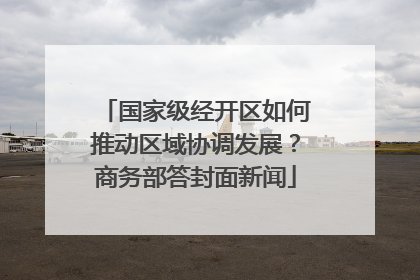国家级经开区如何推动区域协调发展？商务部答封面新闻