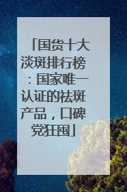 国货十大淡斑排行榜：国家唯一认证的祛斑产品，口碑党狂囤