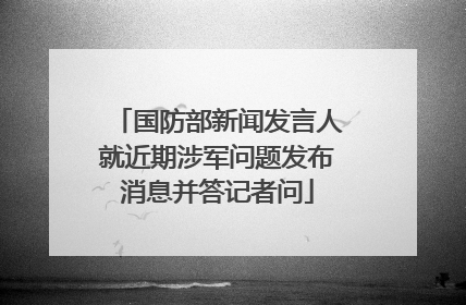 国防部新闻发言人就近期涉军问题发布消息并答记者问