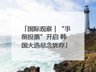 国际观察｜“事前投票”开启 韩国大选悬念犹存