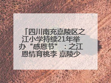 四川南充嘉陵区之江小学持续21年举办“感恩节”：之江恩情育桃李 嘉陵少年志栋梁