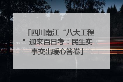 四川南江“八大工程”迎来百日考：民生实事交出暖心答卷
