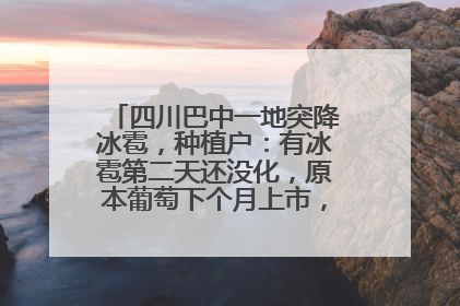 四川巴中一地突降冰雹，种植户：有冰雹第二天还没化，原本葡萄下个月上市，现在全被打落