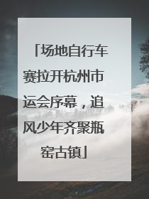 场地自行车赛拉开杭州市运会序幕，追风少年齐聚瓶窑古镇