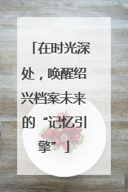 在时光深处，唤醒绍兴档案未来的“记忆引擎”