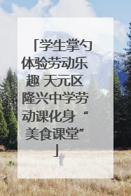 学生掌勺体验劳动乐趣 天元区隆兴中学劳动课化身“美食课堂”