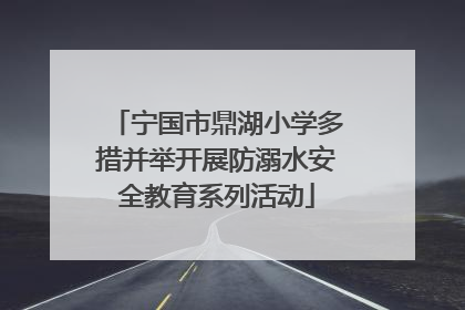 宁国市鼎湖小学多措并举开展防溺水安全教育系列活动