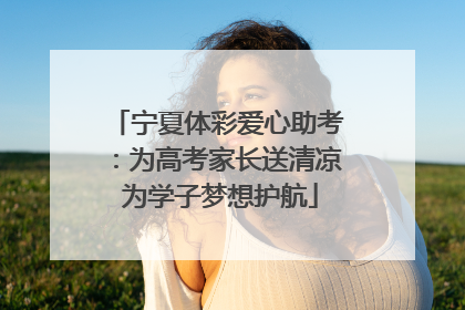 宁夏体彩爱心助考：为高考家长送清凉 为学子梦想护航