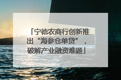 宁德农商行创新推出“海参仓单贷”，破解产业融资难题