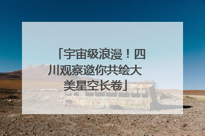 宇宙级浪漫！四川观察邀你共绘大美星空长卷