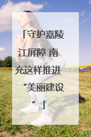 守护嘉陵江屏障 南充这样推进“美丽建设”